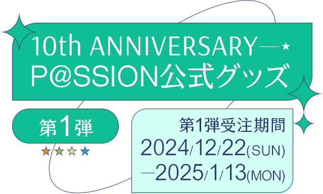 10th ANNIVERSARY P@SSION公式グッズ 第1弾受注期間 2024/12/22(SUN) 2025/1/13(MON)