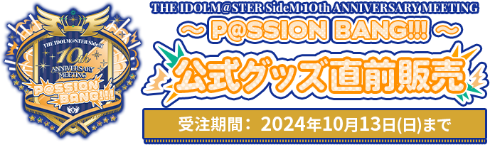 THE IDOLM@STER SideM 10th ANNIVERSARY MEETING ～P@SSION BANG!!!～ 公式グッズ直前販売 受注期間： 2024年10月13日(日)まで