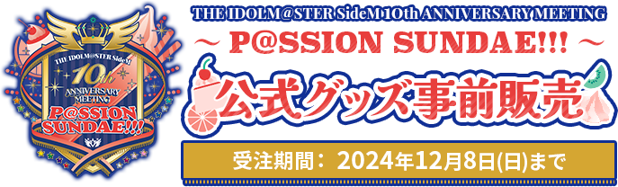 THE IDOLM@STER SideM 10th ANNIVERSARY MEETING ～P@SSION sundae!!!～ 公式グッズ事前販売 受注期間： 2024年12月8日(日)まで