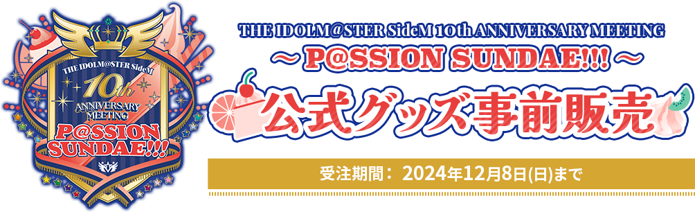 THE IDOLM@STER SideM 10th ANNIVERSARY MEETING ～P@SSION sundae!!!～ 公式グッズ事前販売 受注期間： 2024年12月8日(日)まで