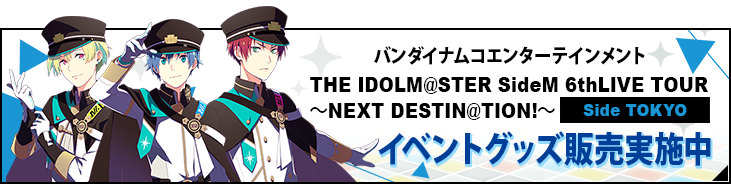 バンダイナムコエンターテインメント THE IDOLM@STER SideM 6thLIVE TOUR ～NEXT DESTIN@TION!～ イベントグッズ販売実施中