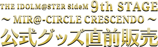 THE IDOLM@STER SideM 9th STAGE ～MIR@-CIRCLE CRESCENDO～ 公式グッズ直前販売