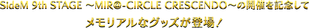 SideM 9th STAGE ～MIR＠-CIRCLE CRESCENDO～の開催を記念してメモリアルなグッズが登場！