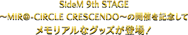 SideM 9th STAGE ～MIR＠-CIRCLE CRESCENDO～の開催を記念してメモリアルなグッズが登場！