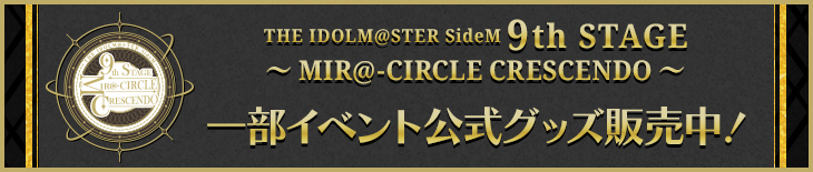 THE IDOLM@STER SideM 9th STAGE ～MIR＠-CIRCLE CRESCENDO～ 一部イベント公式グッズ販売中！