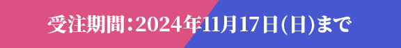 受注期間：2024年11月17日（日）まで