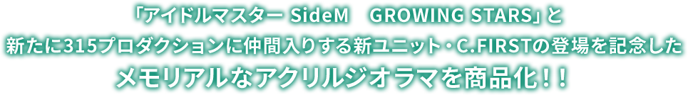 「アイドルマスター SideM　GROWING STARS」と 新ユニット・C.FIRSTの登場を記念したメモリアルなアクリルジオラマを商品化！！