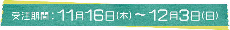 受注期間：11月16日(木) ～ 12月3日(日)