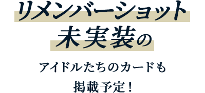 リメンバーショット未実装のアイドルたちのカードも掲載予定！