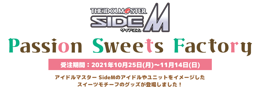 アイドルマスターSideM Passion Sweets Factory 事前販売 受付期間 ： 2021年10月25日(月)～11月14日(日) アイドルマスター SideMのアイドルやユニットをイメージした スイーツモチーフのグッズが登場しました！