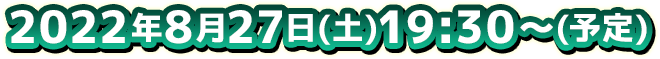 2022年8月27日(土)19:30～(予定)