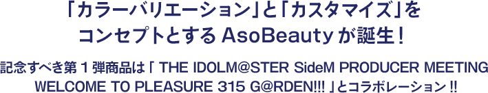 「カラーバリエーション」と「カスタマイズ」をコンセプトとするAsoBeautyが誕生！​ 記念すべき第1弾商品は「 THE IDOLM@STER SideM PRODUCER MEETING WELCOME TO PLEASURE 315 G@RDEN!!! 」とコラボレーション!!​