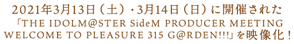 2021年3月13日(土)・3月14日(日)に開催された 「THE IDOLM@STER SideM PRODUCER MEETING WELCOME TO PLEASURE 315 G@RDEN!!!」を映像化!