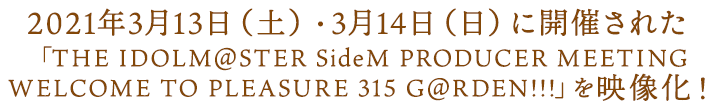 2021年3月13日(土)・3月14日(日)に開催された 「THE IDOLM@STER SideM PRODUCER MEETING WELCOME TO PLEASURE 315 G@RDEN!!!」を映像化!