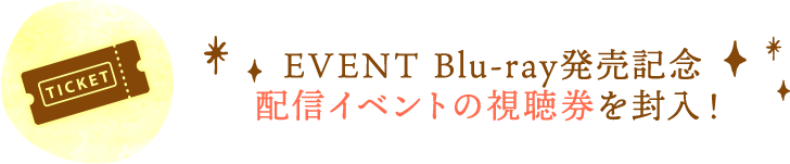 EVENT Blu-ray発売記念配信イベントの視聴券を封入！