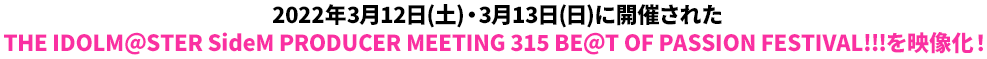 2022年3月12日(土)・3月13日(日)に開催されたTHE IDOLM@STER SideM PRODUCER MEETING 315 BE@T OF PASSION FESTIVAL!!!を映像化!