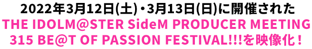2022年3月12日(土)・3月13日(日)に開催されたTHE IDOLM@STER SideM PRODUCER MEETING 315 BE@T OF PASSION FESTIVAL!!!を映像化!