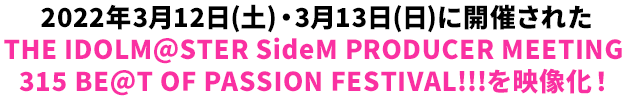 2022年3月12日(土)・3月13日(日)に開催されたTHE IDOLM@STER SideM PRODUCER MEETING 315 BE@T OF PASSION FESTIVAL!!!を映像化！