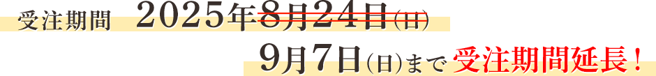 受注期間：2025年8月24日(日)→9月7日(日)まで受注期間延長！