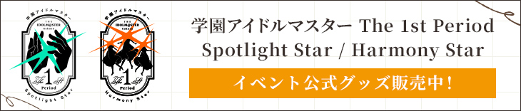 学園アイドルマスター The 1st Period Spotlight Star / Harmony Star イベント公式グッズ販売中！