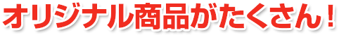 オリジナル商品がたくさん!