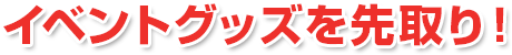 イベントグッズを先取り!