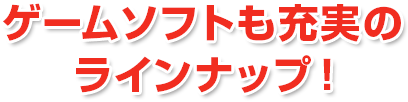 ゲームソフトも充実のラインナップ!